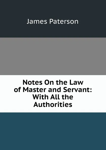 Обложка книги Notes On the Law of Master and Servant: With All the Authorities, James Paterson