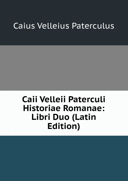 Обложка книги Caii Velleii Paterculi Historiae Romanae: Libri Duo (Latin Edition), Caius Velleius Paterculus