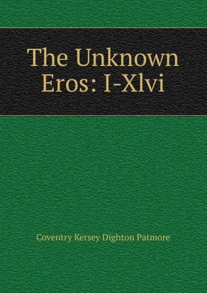 Обложка книги The Unknown Eros: I-Xlvi, Coventry Kersey Dighton Patmore