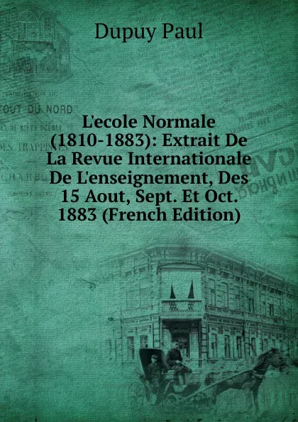 Обложка книги L.ecole Normale (1810-1883): Extrait De La Revue Internationale De L.enseignement, Des 15 Aout, Sept. Et Oct. 1883 (French Edition), Dupuy Paul