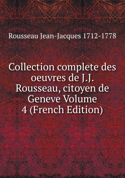 Обложка книги Collection complete des oeuvres de J.J. Rousseau, citoyen de Geneve Volume 4 (French Edition), Rousseau Jean-Jacques 1712-1778