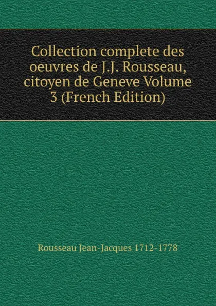 Обложка книги Collection complete des oeuvres de J.J. Rousseau, citoyen de Geneve Volume 3 (French Edition), Rousseau Jean-Jacques 1712-1778