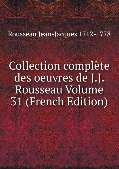 Обложка книги Collection complete des oeuvres de J.J. Rousseau Volume 31 (French Edition), Rousseau Jean-Jacques 1712-1778