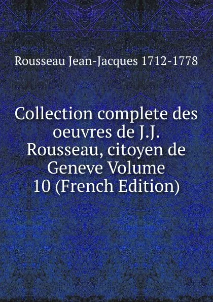 Обложка книги Collection complete des oeuvres de J.J. Rousseau, citoyen de Geneve Volume 10 (French Edition), Rousseau Jean-Jacques 1712-1778