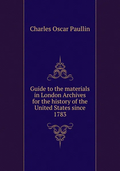 Обложка книги Guide to the materials in London Archives for the history of the United States since 1783, Charles Oscar Paullin