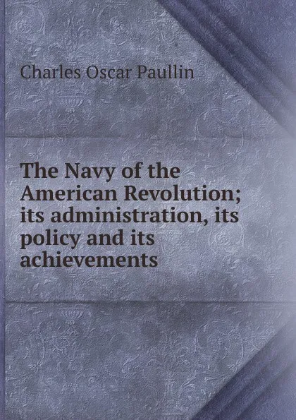 Обложка книги The Navy of the American Revolution; its administration, its policy and its achievements, Charles Oscar Paullin