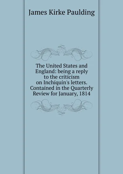 Обложка книги The United States and England: being a reply to the criticism on Inchiquin.s letters. Contained in the Quarterly Review for January, 1814, Paulding James Kirke