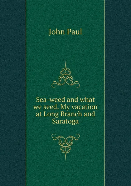 Обложка книги Sea-weed and what we seed. My vacation at Long Branch and Saratoga, John Paul