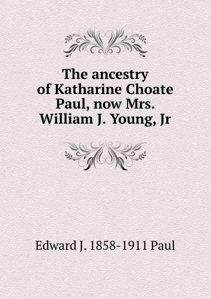 Обложка книги The ancestry of Katharine Choate Paul, now Mrs. William J. Young, Jr., Edward J. 1858-1911 Paul