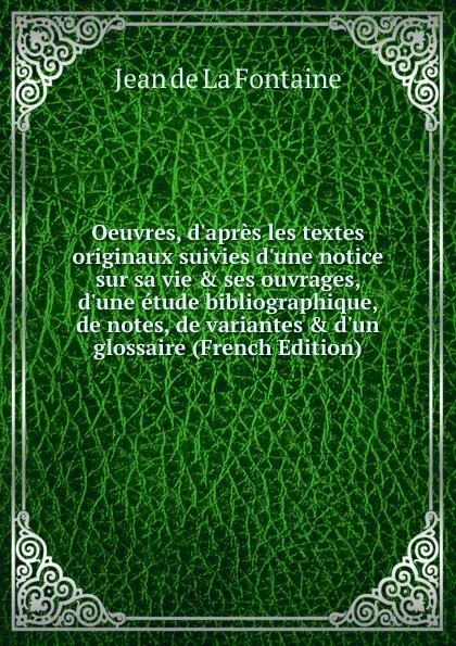 Обложка книги Oeuvres, d.apres les textes originaux suivies d.une notice sur sa vie . ses ouvrages, d.une etude bibliographique, de notes, de variantes . d.un glossaire (French Edition), Jean de La Fontaine