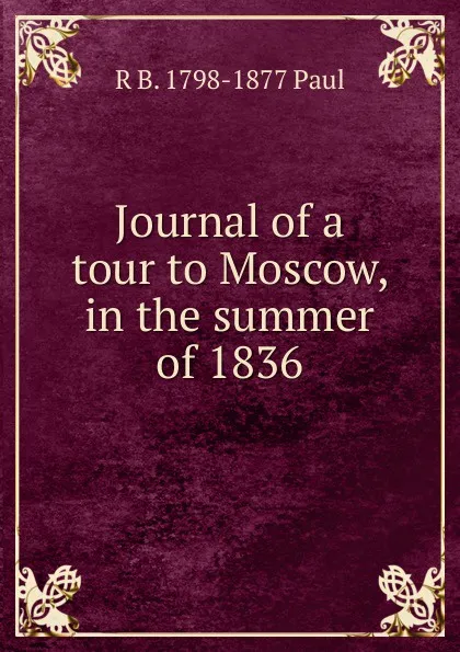 Обложка книги Journal of a tour to Moscow, in the summer of 1836, R B. 1798-1877 Paul