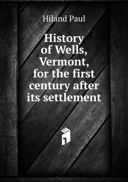 Обложка книги History of Wells, Vermont, for the first century after its settlement, Hiland Paul