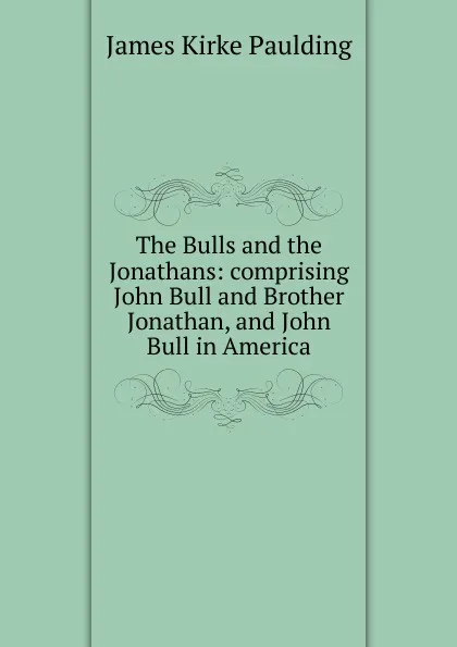 Обложка книги The Bulls and the Jonathans: comprising John Bull and Brother Jonathan, and John Bull in America, Paulding James Kirke