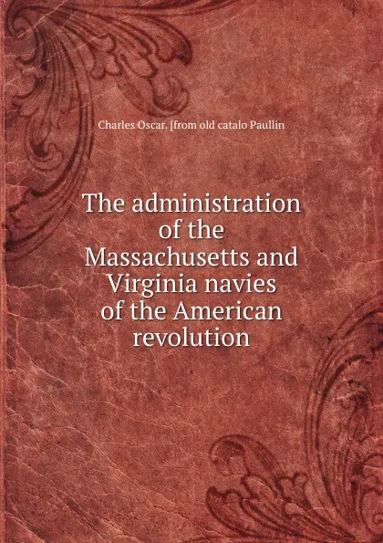 Обложка книги The administration of the Massachusetts and Virginia navies of the American revolution, Charles Oscar. [from old catalo Paullin