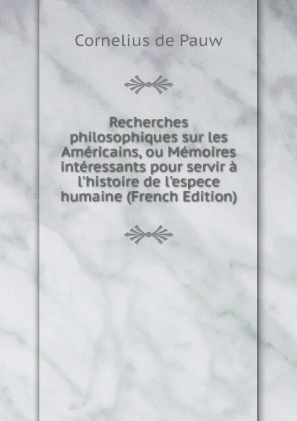 Обложка книги Recherches philosophiques sur les Americains, ou Memoires interessants pour servir a l.histoire de l.espece humaine (French Edition), Cornelius de Pauw