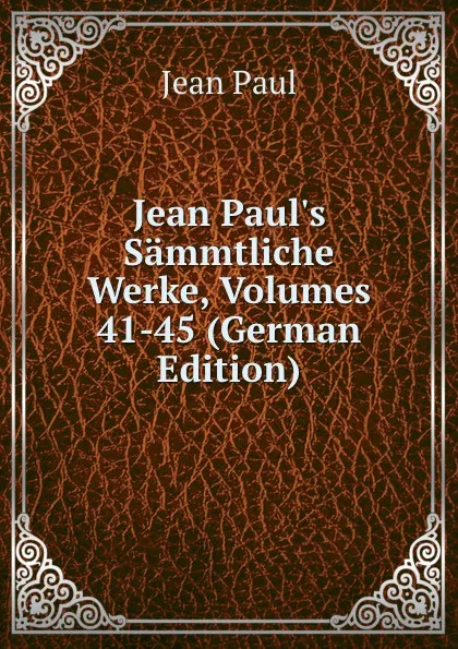 Обложка книги Jean Paul.s Sammtliche Werke, Volumes 41-45 (German Edition), J. Paul