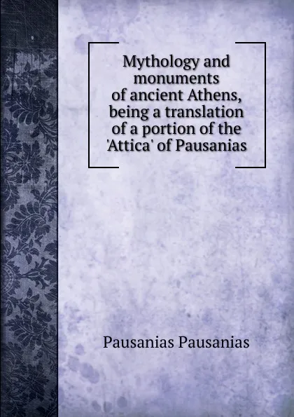 Обложка книги Mythology and monuments of ancient Athens, being a translation of a portion of the .Attica. of Pausanias, Pausânias Pausânias