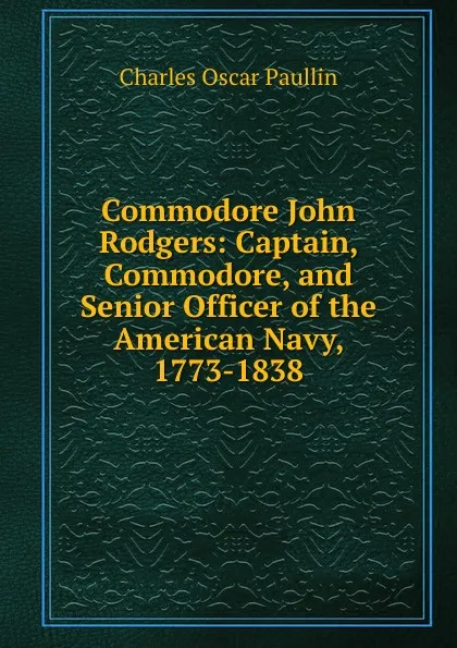 Обложка книги Commodore John Rodgers: Captain, Commodore, and Senior Officer of the American Navy, 1773-1838, Charles Oscar Paullin