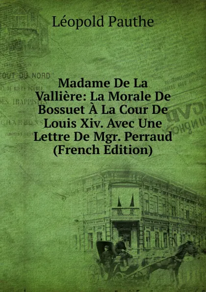 Обложка книги Madame De La Valliere: La Morale De Bossuet A La Cour De Louis Xiv. Avec Une Lettre De Mgr. Perraud (French Edition), Léopold Pauthe