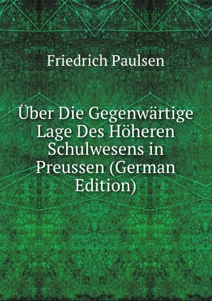 Обложка книги Uber Die Gegenwartige Lage Des Hoheren Schulwesens in Preussen (German Edition), Friedrich Paulsen