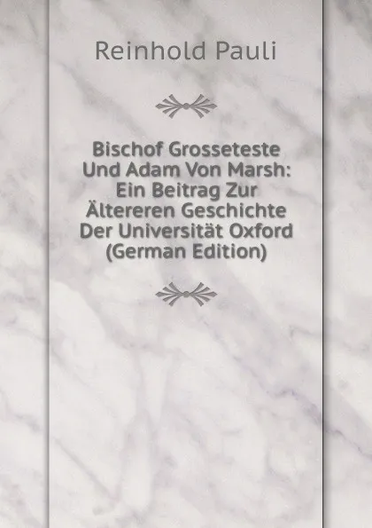 Обложка книги Bischof Grosseteste Und Adam Von Marsh: Ein Beitrag Zur Altereren Geschichte Der Universitat Oxford (German Edition), Reinhold Pauli