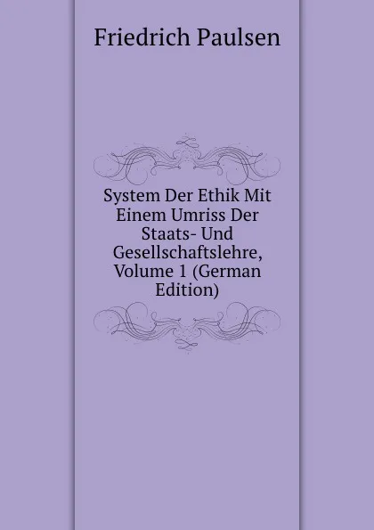 Обложка книги System Der Ethik Mit Einem Umriss Der Staats- Und Gesellschaftslehre, Volume 1 (German Edition), Friedrich Paulsen