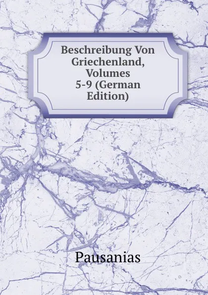 Обложка книги Beschreibung Von Griechenland, Volumes 5-9 (German Edition), Pausanias
