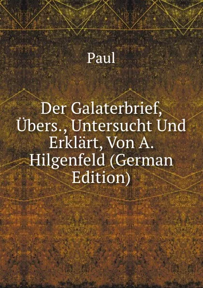 Обложка книги Der Galaterbrief, Ubers., Untersucht Und Erklart, Von A. Hilgenfeld (German Edition), Paul