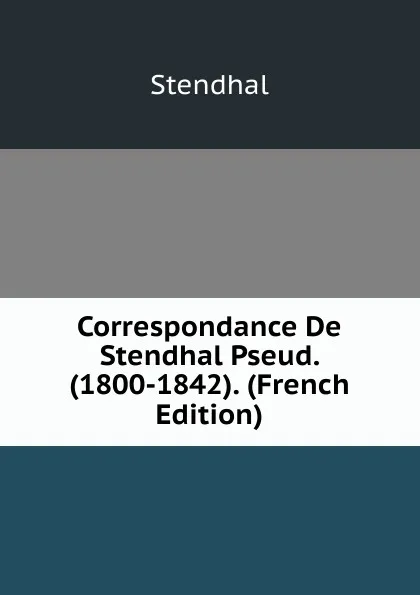 Обложка книги Correspondance De Stendhal Pseud. (1800-1842). (French Edition), Stendhal