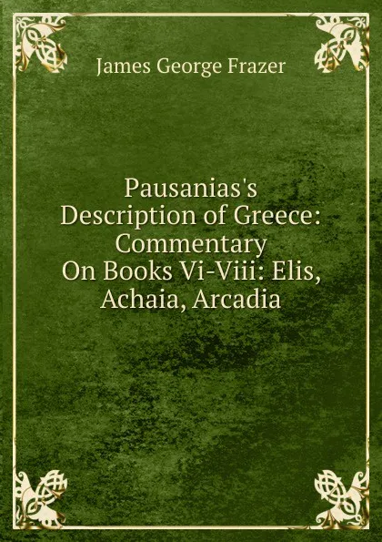 Обложка книги Pausanias.s Description of Greece: Commentary On Books Vi-Viii: Elis, Achaia, Arcadia, James George Frazer