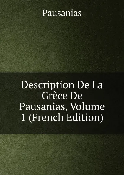 Обложка книги Description De La Grece De Pausanias, Volume 1 (French Edition), Pausanias