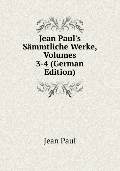 Обложка книги Jean Paul.s Sammtliche Werke, Volumes 3-4 (German Edition), J. Paul