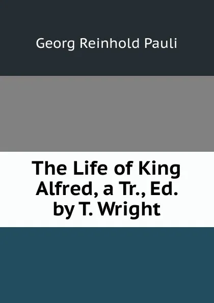 Обложка книги The Life of King Alfred, a Tr., Ed. by T. Wright, Georg Reinhold Pauli