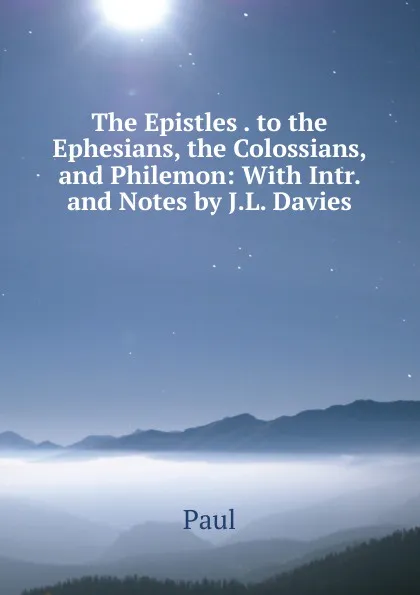 Обложка книги The Epistles . to the Ephesians, the Colossians, and Philemon: With Intr. and Notes by J.L. Davies, Paul