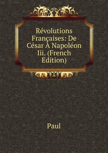 Обложка книги Revolutions Francaises: De Cesar A Napoleon Iii. (French Edition), Paul