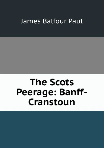 Обложка книги The Scots Peerage: Banff-Cranstoun, James Balfour Paul