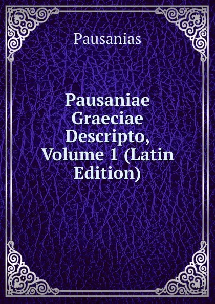Обложка книги Pausaniae Graeciae Descripto, Volume 1 (Latin Edition), Pausanias