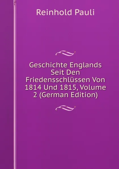 Обложка книги Geschichte Englands Seit Den Friedensschlussen Von 1814 Und 1815, Volume 2 (German Edition), Reinhold Pauli