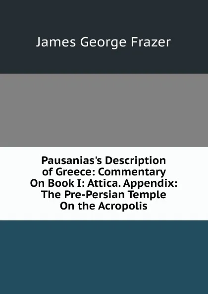 Обложка книги Pausanias.s Description of Greece: Commentary On Book I: Attica. Appendix: The Pre-Persian Temple On the Acropolis, James George Frazer