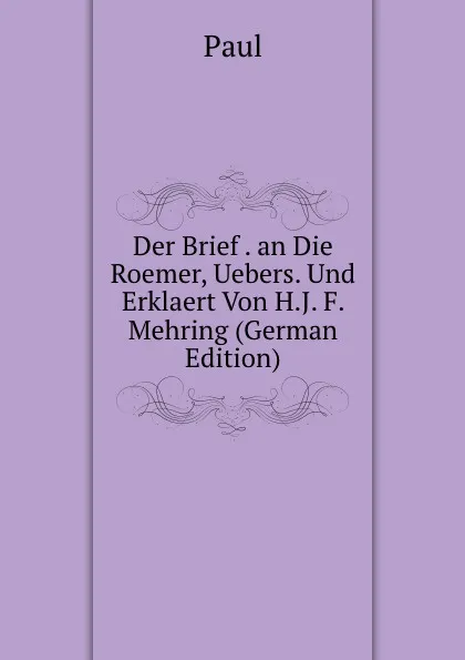 Обложка книги Der Brief . an Die Roemer, Uebers. Und Erklaert Von H.J. F. Mehring (German Edition), Paul