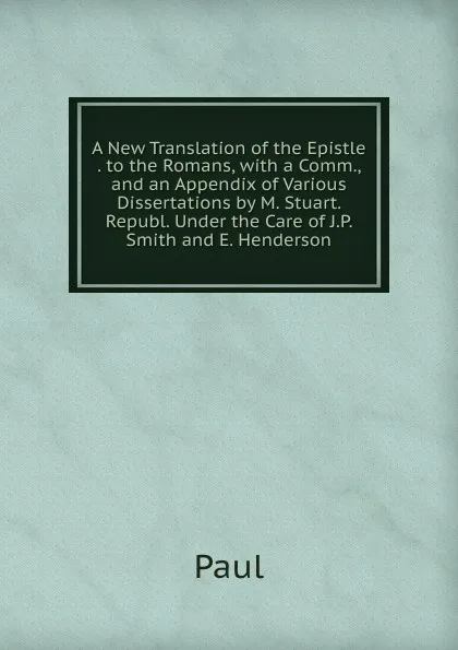 Обложка книги A New Translation of the Epistle . to the Romans, with a Comm., and an Appendix of Various Dissertations by M. Stuart. Republ. Under the Care of J.P. Smith and E. Henderson, Paul