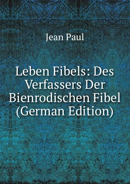 Обложка книги Leben Fibels: Des Verfassers Der Bienrodischen Fibel (German Edition), J. Paul