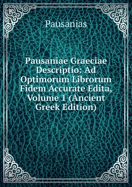 Обложка книги Pausaniae Graeciae Descriptio: Ad Optimorum Librorum Fidem Accurate Edita, Volume 1 (Ancient Greek Edition), Pausanias