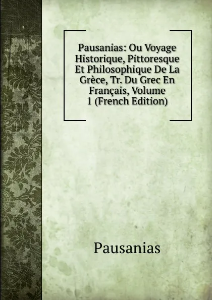 Обложка книги Pausanias: Ou Voyage Historique, Pittoresque Et Philosophique De La Grece, Tr. Du Grec En Francais, Volume 1 (French Edition), Pausanias
