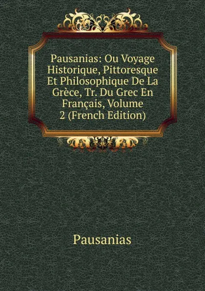 Обложка книги Pausanias: Ou Voyage Historique, Pittoresque Et Philosophique De La Grece, Tr. Du Grec En Francais, Volume 2 (French Edition), Pausanias
