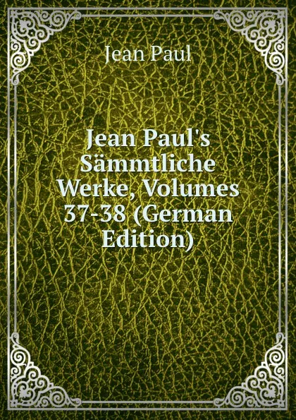 Обложка книги Jean Paul.s Sammtliche Werke, Volumes 37-38 (German Edition), J. Paul