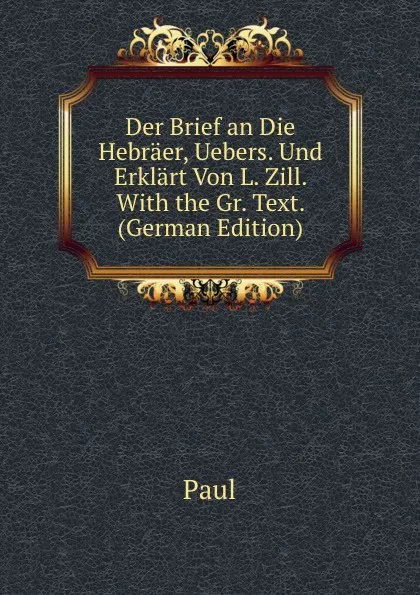 Обложка книги Der Brief an Die Hebraer, Uebers. Und Erklart Von L. Zill. With the Gr. Text. (German Edition), Paul