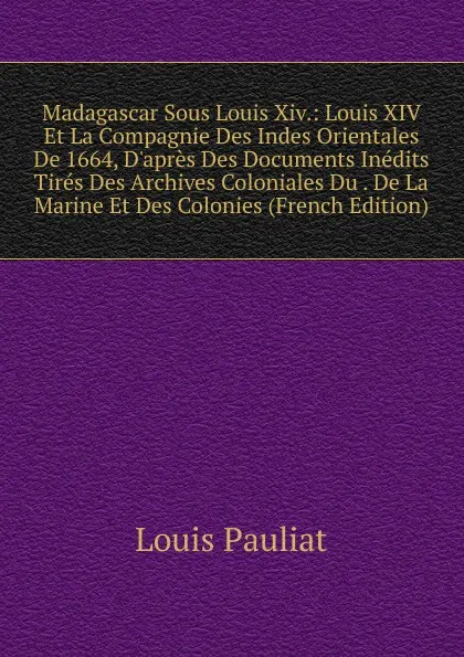 Обложка книги Madagascar Sous Louis Xiv.: Louis XIV Et La Compagnie Des Indes Orientales De 1664, D.apres Des Documents Inedits Tires Des Archives Coloniales Du . De La Marine Et Des Colonies (French Edition), Louis Pauliat