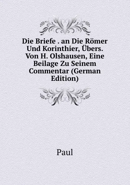 Обложка книги Die Briefe . an Die Romer Und Korinthier, Ubers. Von H. Olshausen, Eine Beilage Zu Seinem Commentar (German Edition), Paul