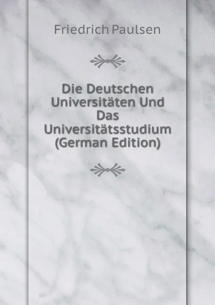 Обложка книги Die Deutschen Universitaten Und Das Universitatsstudium (German Edition), Friedrich Paulsen